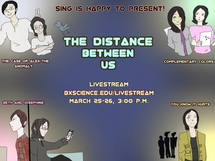The Distance Between Us features four vignettes that center around relationships. “There are so many different kinds of relationships: friendships, familial relationships, and romantic relationships. This is a topic that people deal with on a day-to-day basis. It was a general enough topic for people in our school to relate to, but also specific enough to get more in-depth about it” said Naomi Liu ’22.